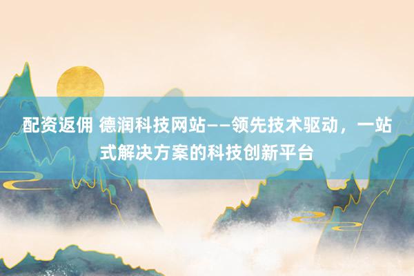 配资返佣 德润科技网站——领先技术驱动，一站式解决方案的科技创新平台
