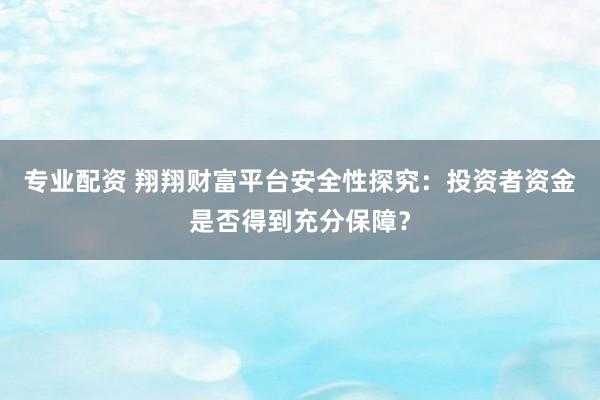 专业配资 翔翔财富平台安全性探究：投资者资金是否得到充分保障？