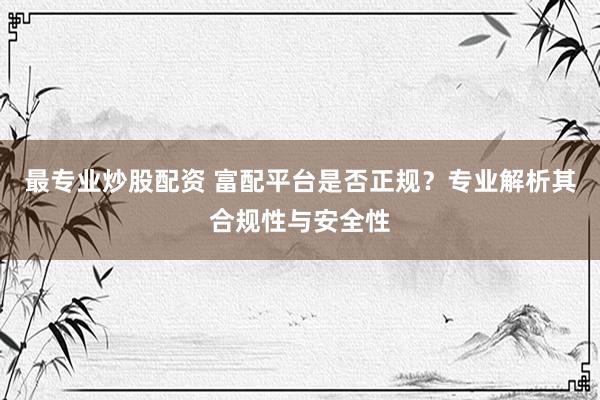 最专业炒股配资 富配平台是否正规？专业解析其合规性与安全性