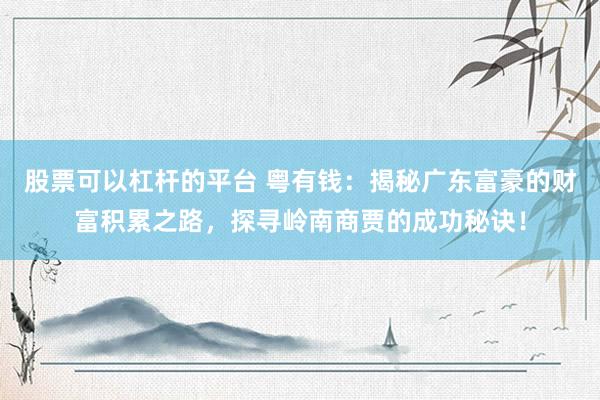 股票可以杠杆的平台 粤有钱：揭秘广东富豪的财富积累之路，探寻岭南商贾的成功秘诀！