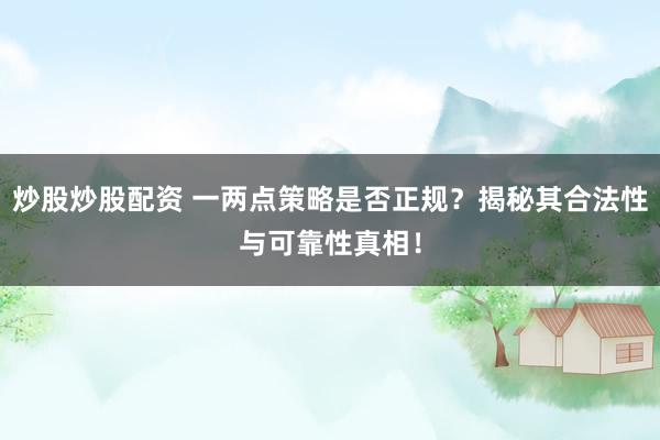 炒股炒股配资 一两点策略是否正规？揭秘其合法性与可靠性真相！