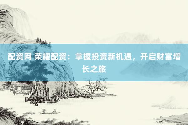 配资网 荣耀配资：掌握投资新机遇，开启财富增长之旅