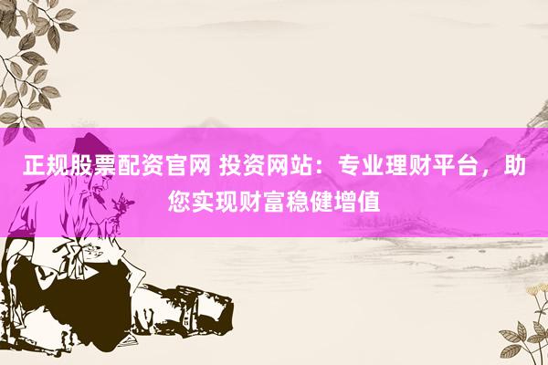 正规股票配资官网 投资网站：专业理财平台，助您实现财富稳健增值