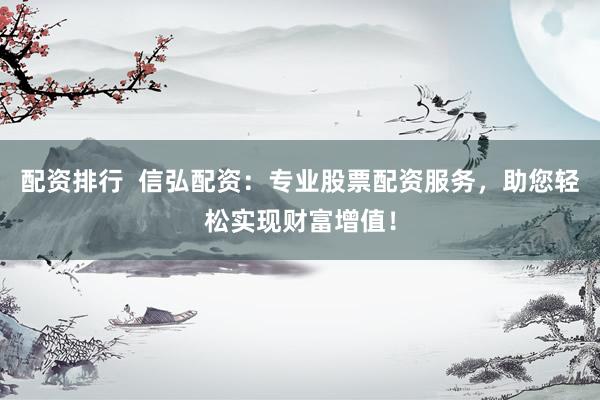 配资排行  信弘配资：专业股票配资服务，助您轻松实现财富增值！