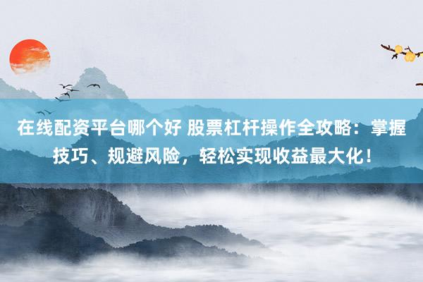 在线配资平台哪个好 股票杠杆操作全攻略：掌握技巧、规避风险，轻松实现收益最大化！