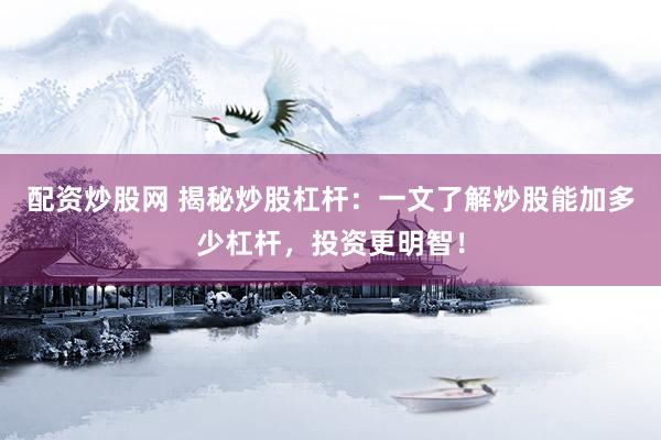 配资炒股网 揭秘炒股杠杆：一文了解炒股能加多少杠杆，投资更明智！