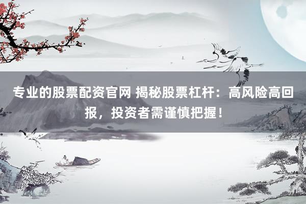 专业的股票配资官网 揭秘股票杠杆：高风险高回报，投资者需谨慎把握！
