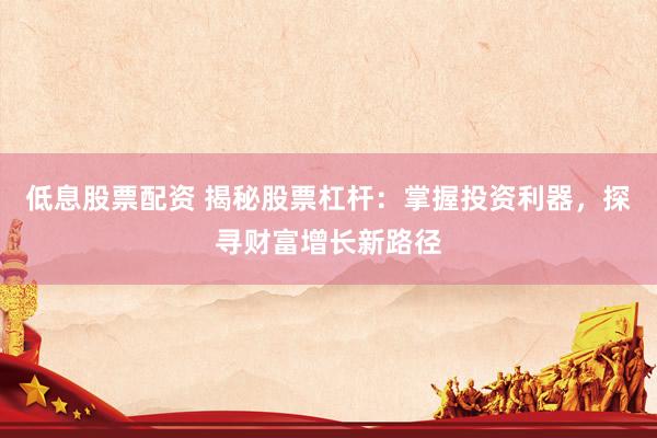 低息股票配资 揭秘股票杠杆：掌握投资利器，探寻财富增长新路径