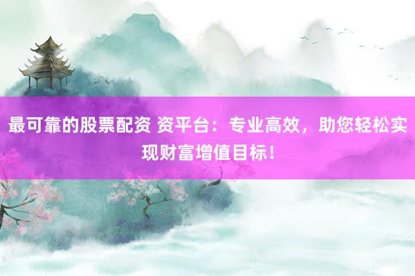 最可靠的股票配资 资平台：专业高效，助您轻松实现财富增值目标！