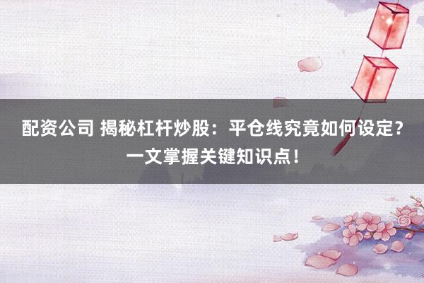 配资公司 揭秘杠杆炒股：平仓线究竟如何设定？一文掌握关键知识点！