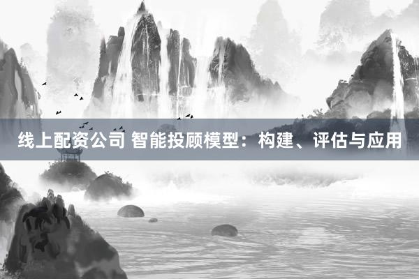 线上配资公司 智能投顾模型：构建、评估与应用
