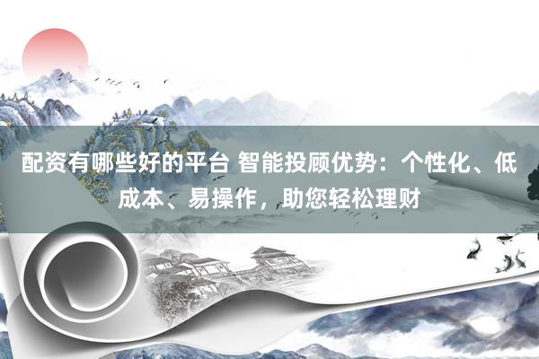 配资有哪些好的平台 智能投顾优势：个性化、低成本、易操作，助您轻松理财
