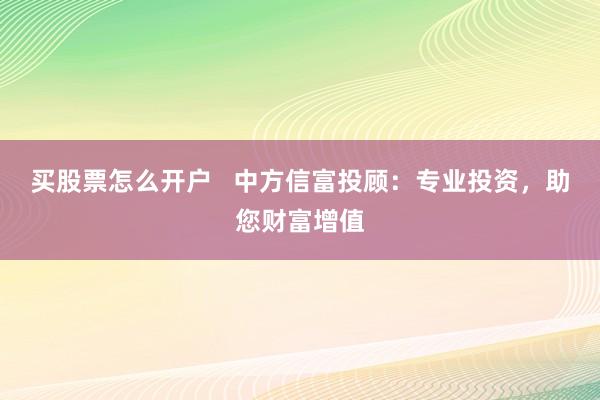 买股票怎么开户   中方信富投顾：专业投资，助您财富增值