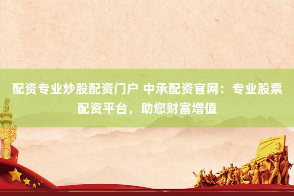 配资专业炒股配资门户 中承配资官网：专业股票配资平台，助您财富增值