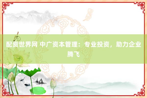 配资世界网 中广资本管理：专业投资，助力企业腾飞