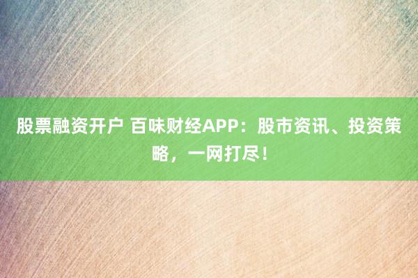 股票融资开户 百味财经APP：股市资讯、投资策略，一网打尽！
