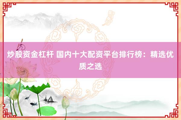 炒股资金杠杆 国内十大配资平台排行榜：精选优质之选