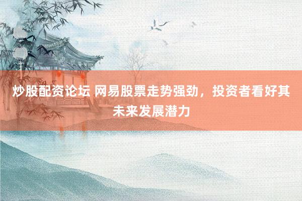 炒股配资论坛 网易股票走势强劲，投资者看好其未来发展潜力