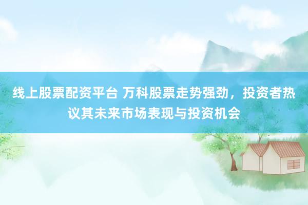 线上股票配资平台 万科股票走势强劲，投资者热议其未来市场表现与投资机会