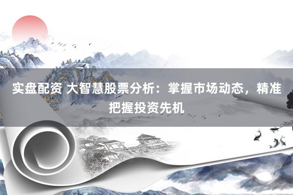 实盘配资 大智慧股票分析：掌握市场动态，精准把握投资先机