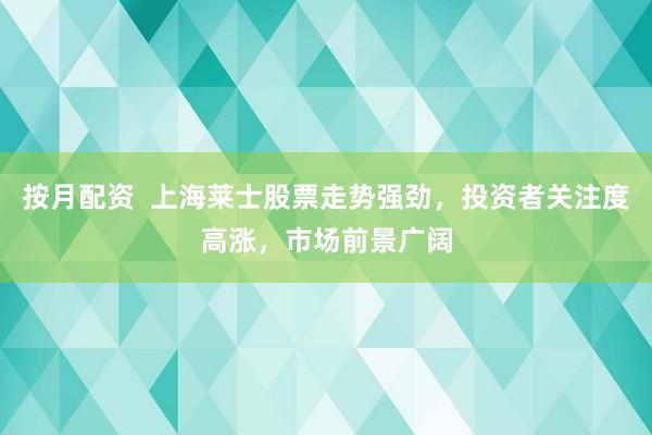 按月配资  上海莱士股票走势强劲，投资者关注度高涨，市场前景广阔