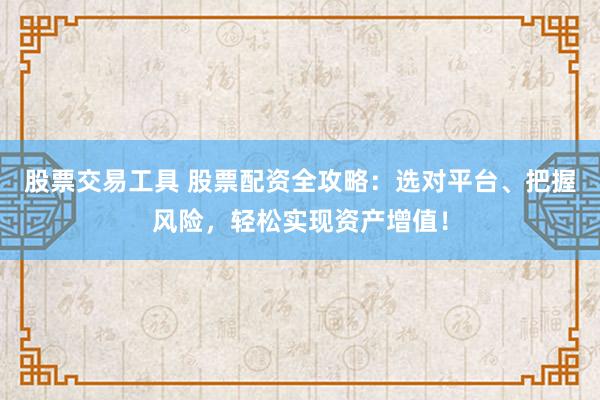 股票交易工具 股票配资全攻略：选对平台、把握风险，轻松实现资产增值！