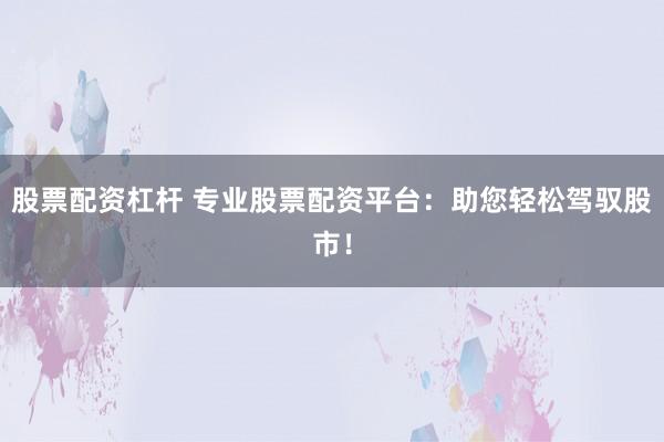 股票配资杠杆 专业股票配资平台：助您轻松驾驭股市！