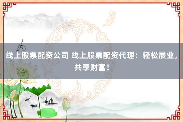 线上股票配资公司 线上股票配资代理：轻松展业，共享财富！