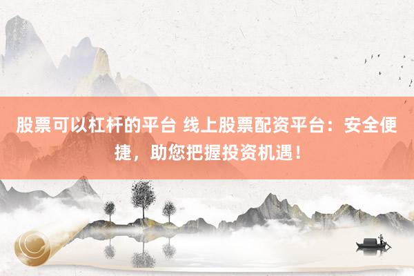 股票可以杠杆的平台 线上股票配资平台：安全便捷，助您把握投资机遇！