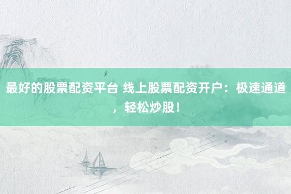 最好的股票配资平台 线上股票配资开户：极速通道，轻松炒股！