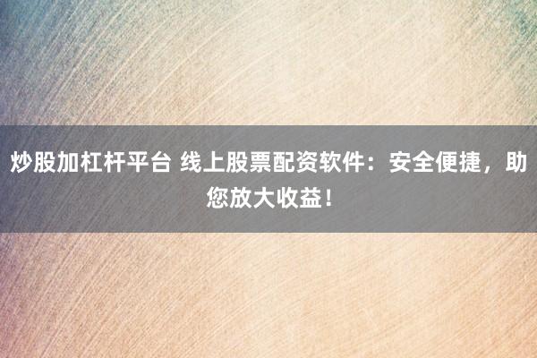 炒股加杠杆平台 线上股票配资软件：安全便捷，助您放大收益！