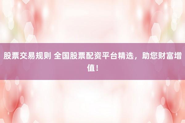 股票交易规则 全国股票配资平台精选，助您财富增值！