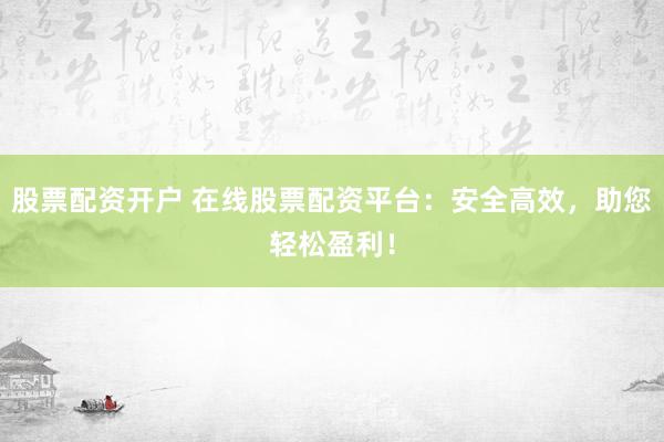 股票配资开户 在线股票配资平台：安全高效，助您轻松盈利！