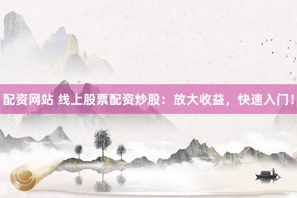 配资网站 线上股票配资炒股：放大收益，快速入门！