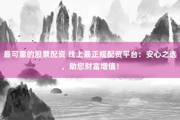 最可靠的股票配资 线上最正规配资平台：安心之选，助您财富增值！