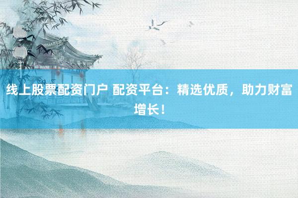 线上股票配资门户 配资平台：精选优质，助力财富增长！
