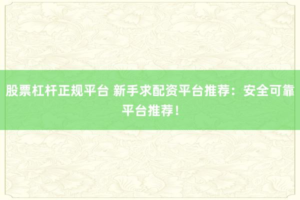 股票杠杆正规平台 新手求配资平台推荐：安全可靠平台推荐！