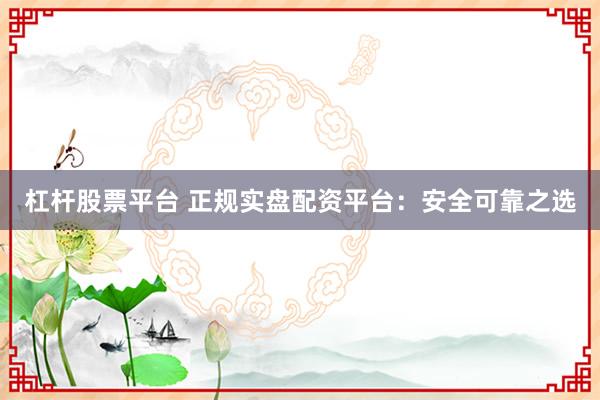 杠杆股票平台 正规实盘配资平台：安全可靠之选