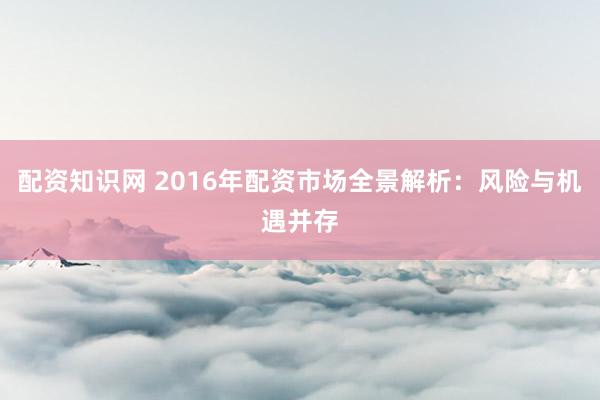 配资知识网 2016年配资市场全景解析：风险与机遇并存