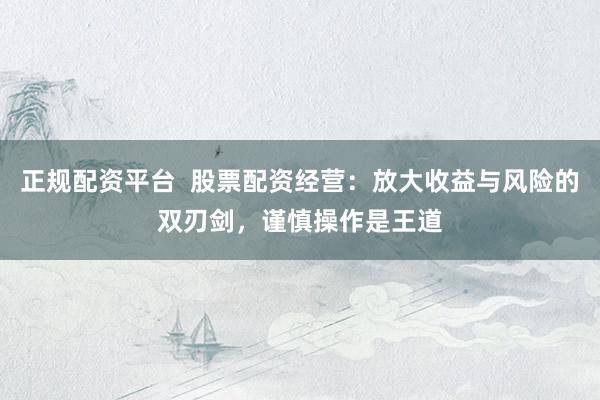 正规配资平台  股票配资经营：放大收益与风险的双刃剑，谨慎操作是王道