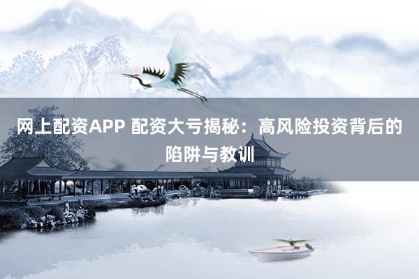 网上配资APP 配资大亏揭秘：高风险投资背后的陷阱与教训
