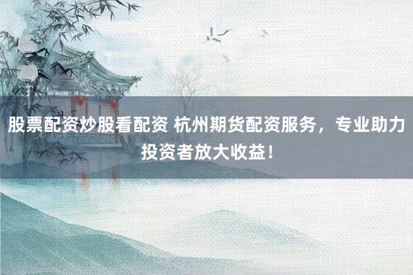 股票配资炒股看配资 杭州期货配资服务，专业助力投资者放大收益！