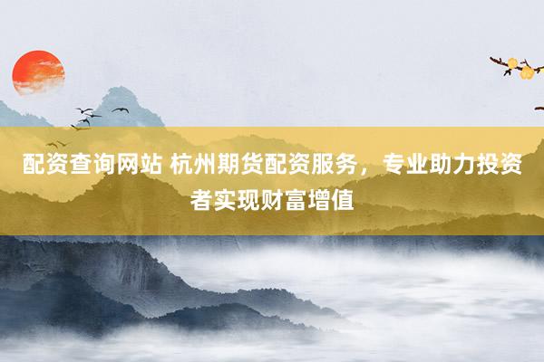 配资查询网站 杭州期货配资服务，专业助力投资者实现财富增值