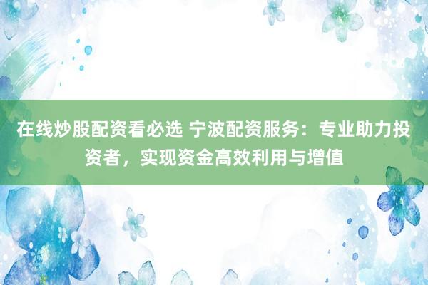 在线炒股配资看必选 宁波配资服务：专业助力投资者，实现资金高效利用与增值