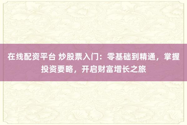 在线配资平台 炒股票入门：零基础到精通，掌握投资要略，开启财富增长之旅