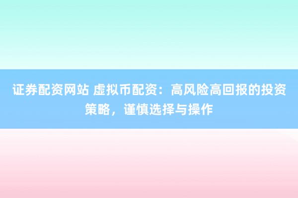 证券配资网站 虚拟币配资：高风险高回报的投资策略，谨慎选择与操作