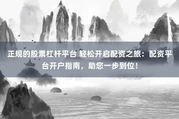 正规的股票杠杆平台 轻松开启配资之旅：配资平台开户指南，助您一步到位！