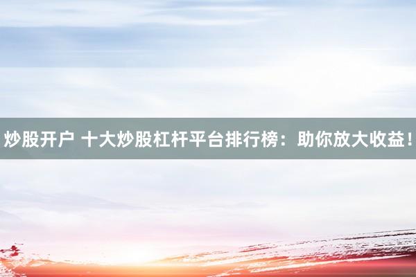 炒股开户 十大炒股杠杆平台排行榜：助你放大收益！