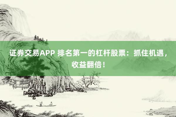 证券交易APP 排名第一的杠杆股票：抓住机遇，收益翻倍！