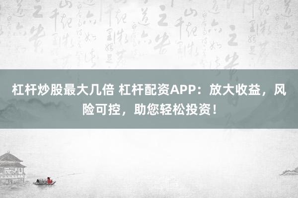 杠杆炒股最大几倍 杠杆配资APP：放大收益，风险可控，助您轻松投资！